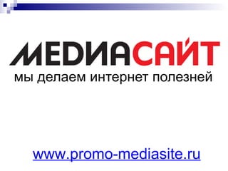 мы делаем интернет полезней www.promo-mediasite.ru 