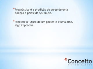 *
*Prognóstico é a predição do curso de uma
doença a partir de seu início.
*Predizer o futuro de um paciente é uma arte,
algo imprecisa.
 