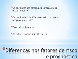 *
*Os pacientes são diferentes (prognósticos
estuda doentes)
*Os resultados são diferentes (risco = doença,
prognóstico = tudo)
*Taxas são diferentes
*Os fatores podem ser diferentes
 