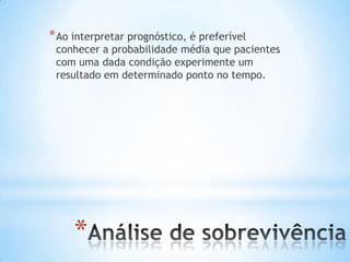 *
*Ao interpretar prognóstico, é preferível
conhecer a probabilidade média que pacientes
com uma dada condição experimente um
resultado em determinado ponto no tempo.
 