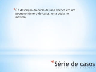 *
*É a descrição do curso de uma doença em um
pequeno número de casos, uma dúzia no
máximo.
 