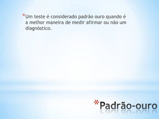 *
*Um teste é considerado padrão ouro quando é
a melhor maneira de medir afirmar ou não um
diagnóstico.
 