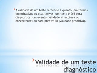 *
*A validade de um teste refere-se à quanto, em termos
quantitativos ou qualitativos, um teste é útil para
diagnosticar um evento (validade simultânea ou
concorrente) ou para predize-lo (validade preditiva).
 