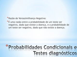 *
*Razão de Verossimilhança Negativa:
*É uma razão entre a probabilidade de um teste ser
negativo, dado que existe a doença, e a probabilidade de
um teste ser negativo, dado que não existe a doença.
 