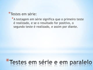 *
*Testes em série:
*A testagem em série significa que o primeiro teste
é realizado, e se o resultado for positivo, o
segundo teste é realizado, e assim por diante.
 