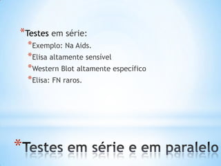 *
*Testes em série:
*Exemplo: Na Aids.
*Elisa altamente sensível
*Western Blot altamente específico
*Elisa: FN raros.
 