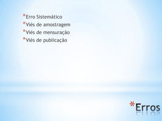 *
*Erro Sistemático
*Viés de amostragem
*Viés de mensuração
*Viés de publicação
 