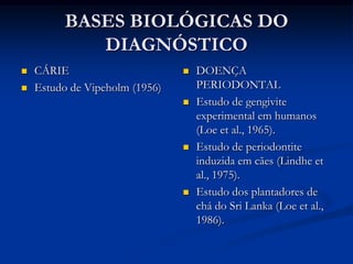 BASES BIOLÓGICAS DO DIAGNÓSTICOCÁRIEDOENÇA PERIODONTAL  Com o passar do tempo observou-se que cada caso é único e depende da variabilidade do hospedeiro e da virulência da microbiota.