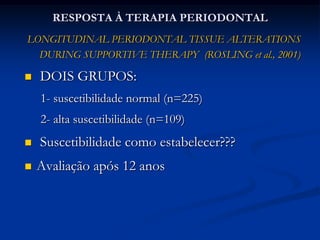 Estudo da história natural da doença periodontal:RESULTADOS: 	baseado na PI proximal e na perda dental foram identificados 3 grupos:     			- rápida progressão (menos de 21 anos c/ 4mm de PI em dois molares ou incisivos, menos de 30 anos c/ 8 dentes perdidos) RP (8%)			- progressão moderada (indivíduos em nenhuma das outras condições) PM (81%)			- sem progressão (PI não maior que 2mm nas faces mesiais) SP (11%)Loe et al., 1986