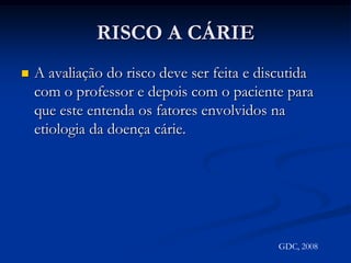 RISCO A CÁRIEQuando se deve realizar a avaliação do risco de cárie?Como selecionar indivíduos de risco? SEMPREAqueles que apresentam atividade de cárie ou tiveram lesões no último anoGDC, 2008