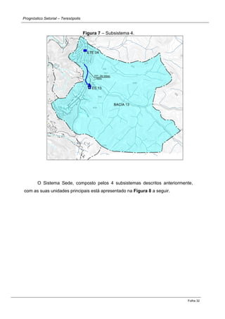 Prognóstico Setorial – Teresópolis 
Folha 32 
Figura 7 – Subsistema 4. 
O Sistema Sede, composto pelos 4 subsistemas descritos anteriormente, com as suas unidades principais está apresentado na Figura 8 a seguir. 
 