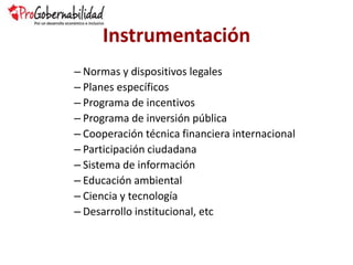 Instrumentación
– Normas y dispositivos legales
– Planes específicos
– Programa de incentivos
– Programa de inversión pública
– Cooperación técnica financiera internacional
– Participación ciudadana
– Sistema de información
– Educación ambiental
– Ciencia y tecnología
– Desarrollo institucional, etc
 