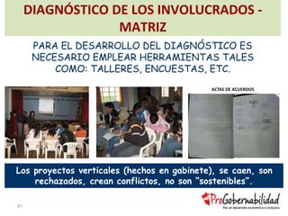 DIAGNÓSTICO DE LOS INVOLUCRADOS -
MATRIZ
Los proyectos verticales (hechos en gabinete), se caen, son
rechazados, crean conflictos, no son “sostenibles”.
PARA EL DESARROLLO DEL DIAGNÓSTICO ES
NECESARIO EMPLEAR HERRAMIENTAS TALES
COMO: TALLERES, ENCUESTAS, ETC.
47
ACTAS DE ACUERDOS
 