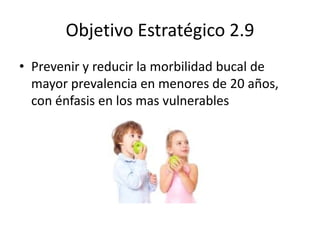 Objetivo Estratégico 2.9
• Prevenir y reducir la morbilidad bucal de
mayor prevalencia en menores de 20 años,
con énfasis en los mas vulnerables
 