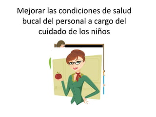 Mejorar las condiciones de salud
bucal del personal a cargo del
cuidado de los niños
 