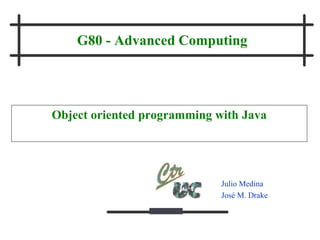 Julio Medina
José M. Drake
G80 - Advanced Computing
Object oriented programming with Java
 