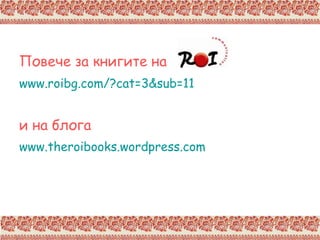 Повече за книгите на www. roibg.com/?cat=3&sub=11   и на блога   www. theroibooks.wordpress.com   