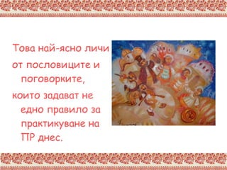 Това най-ясно личи  от пословиците и поговорките,  които задават не едно правило за практикуване на ПР днес. 