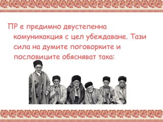 ПР е предимно двустепенна комуникакция с цел убеждаване. Тази сила на думите поговорките и пословиците обясняват така: 