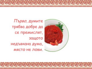 Първо , думите трябва добре да се премислят, защото недъвкана дума, място не лови. 