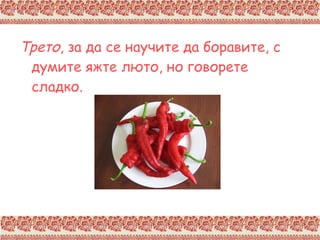 Трето , за да се научите да боравите, с думите яжте люто, но говорете сладко. 