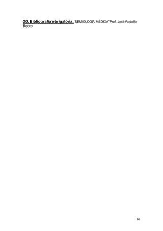 10
20. Bibliografia obrigatória:“SEMIOLOGIA MÉDICA”Prof. José Rodolfo
Rocco
 