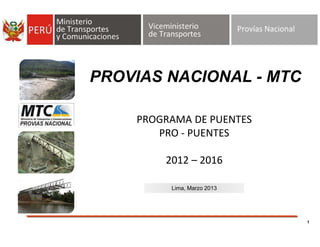 1
PROVIAS NACIONAL - MTC
Lima, Marzo 2013
PROGRAMA DE PUENTES
PRO - PUENTES
2012 – 2016
 