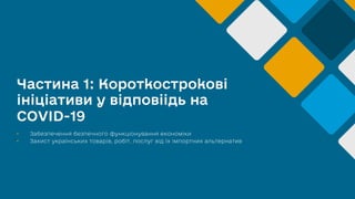 Частина 1: Короткострокові
ініціативи у відповіідь на
COVID-19
• Забезпечення безпечного функціонування економіки
• Захист українських товарів, робіт, послуг від їх імпортних альтернатив
 