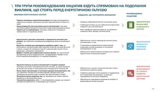 41
• Падіння споживання енергетичних ресурсів внаслідок запровадження
карантинних заходів, спричинене значним падінням бізнес активності в
країні
• Криза розрахунків між учасниками ринку електроенергії, внаслідок
постійного адміністративного втручання в модель функціонування ринку
• Падіння цін на енергоресурси, внаслідок скорочення споживання
промисловості та надлишку запасів
ТРИ ГРУПИ РЕКОМЕНДОВАНИХ ІНІЦІАТИВ БУДУТЬ СПРЯМОВАНІ НА ПОДОЛАННЯ
ВИКЛИКІВ, ЩО СТОЯТЬ ПЕРЕД ЕНЕРГЕТИЧНОЮ ГАЛУЗЗЮ
ЗАБЕЗПЕЧЕННЯ
ФІНАНСОВОЇ
СТАБІЛЬНОСТІ
СЕКТОРУ
ЗАБЕЗПЕЧЕННЯ
ПРОЗОРОСТІ
РИНКОВИХ
ВІДНОСИН
ВИКЛИКИ ЕНЕРГЕТИЧНОГО СЕКТОРУ ЗАВДАННЯ, ЩО ПОТРЕБУЮТЬ ВИРІШЕННЯ
РЕКОМЕНДОВАНІ
ІНІЦІАТИВИ
• Ліквідація заборгованостей між учасниками ринку
• Стабілізація оптових цін для забезпечення фінансової
ліквідності усіх учасників ринку
• Зміна тарифу для домогосподарств, що дозволить
підвищити обсяг доходів учасників ринку
• Забезпечення гнучкості енергосистеми для сталого
економічного розвитку країни
• Створення умов для сталого розвитку та модернізації
всіх генераторів електроенергії, та умов для
нарощування вітчизняного видобутку
• Забезпечення нарощування державних резервів та
диверсифікації імпорту ресурсів
• Відсутність балансу на ринку електроенергії за видами генерації
внаслідок негнучкості електроенергетичної системи, що може призвести
до екологічної шкоди та неоптимальноого використання потужностей
• Високі втрати при розподілі та постачанні ресурсів (електроенергія, газ)
що спричинені застарілістю основних фондів, використання яких
призводить до високих втрат та витрат при транспортуванні енергії
• Виснаження діючих родовищ газу, що призводить до падіння обсягів
видобутку на внутрішньому ринку
• Технологічна відсталість нафто- та газопереробних заводів, що знижує їх
конкурентоспроможність та призводить до їх зупинки
• Забезпечення сталого переходу до вільного ринку
електроенергії та газу
• Стимулювання модернізації основних фондів
операторів системи розподілу та постачання
електроенергії та газу
• Забезпечення збалансованого використання наявних
енергетичних потужностей України
ЗАБЕЗПЕЧЕННЯ
НЕЗАЛЕЖНОСТІ
ТА СТАЛОГО
РОЗВИТКУ
ЕНЕРГЕТИЧНОЇ
СИСТЕМИ
• Недосконалість ринкових механізмів та викривлення ринкової ціни
ресурсів, що спричинені незавершеною реформою ринку електроенергії
та газу
• Відсутність стимулів для нарощування видобутку нафти і газу, що
визначаються несприятливим інвестиційним кліматом, високою рентною
ставкою, складністю отримання ліцензії та вилученням значної частки
дивідендів з державних підприємств
• Дефіцит стимулів для модернізації основних фондів, що спричинений
закладенням низької маржинальності при формуванні тарифів на всіх
етапах виробництва/видобутку та генерації/переробки
 