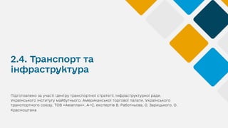 2.4. Транспорт та
інфраструктура
Підготовлено за участі Центру транспортної стратегії, Інфраструктурної ради,
Українського інституту майбутнього, Американської торгової палати, Українського
транспортного союзу, ТОВ «Авіаплан», А+С, експертів В. Работньова, О. Зарицького, О.
Красноштана
 