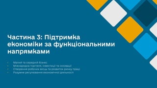 Частина 3: Підтримка
економіки за функціональними
напрямками
• Малий та середній бізнес
• Міжнародна торгівля, інвестиції та інновації
• Створення робочих місць та розвиток ринку праці
• Розумне регулювання економічної діяльності
 