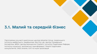 3.1. Малий та середній бізнес
Підготовлено за участі аналітичних центрів Advanter Group, Українського
Інституту майбутнього, EasyBusiness, Big City Lab, Центру Громадської
Експертизи, BRDO, Центру економічної стратегії, Інституту Податкових Реформ,
Інституту соціально- економічної трансформації, Палати податкових
консультантів, CASE Ukraine, СУП та інших організацій
 