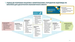 8
ПІДХІД ДО РОЗРОБКИ ІНІЦІАТИВ Є КОМПЛЕКСНИМ І ПЕРЕДБАЧАЄ ВІДПОВІДЬ НА
ВИКЛИКИ ДЛЯ ДОСЯГНЕННЯ ЕКОНОМІЧНОГО ЕФЕКТУ
ДЖЕРЕЛА ЗБОРУ
ІНФОРМАЦІЇ
• Програми
Президента,
коаліції,
центральних органів
виконавчої влади,
тощо
• Гіпотези аналітичної
команди
• Пропозиції бізнесу
• Експертні
пропозиції
• Ідеї лідерів думок
НОВІ ВИКЛИКИ
УКРАЇНИ У 2020 РОЦІ
• Пандемія COVID-19
• Економічна рецесія
• Глобальна
економічна
трансформація
СПИСКИ ІНІЦІАТИВ
• Відповідь на
COVID-19
• Функціональні групи
(МСБ, міжнародна
торгівля, інвестиції,
інновації, ринок
праці, регулювання)
• Секторальні групи
(промисловість,
агро, енергетика,
ІКТ, сфера послуг,
транспорт та
інфраструктура)
АНАЛІТИЧНИЙ
ПРОЦЕС
• Систематизації
даних в
секторальних та
функціональних
групах
• Формування
короткого списку
ініціатив та їх
валідація
КЛЮЧОВІ УЧАСНИКИ
• Центральні органи
виконавчої влади
• Рада економічного
розвитку
• Центр економічного
відновлення
• Аналітичні центри
• Експерти
МЕХАНІЗМИ
ІМПЛЕМЕНТАЦІЇ
• Зміна НПА
• Відповідальний
орган
• Терміни реалізації
• Бюджет
• КПЕ
АНАЛІТИКА
СИСТЕМНІ ВИКЛИКИ:
• Депопуляція
• Деінструалізація, падіння
пром- виробництва
• Енергетична криза,
заборгованість на
енергетичному ринку
• Тощо…
ЕКОНОМІЧНИЙ ЕФЕКТ
• Підвищення валової
доданої вартості
• Збалансування
бюджету
• Зменшення
безробіття
Наступні кроки:
• Програма діяльності Уряду
• План дій Уряду
• BI-система + контрольна панель
• Повідомлення про наміри
міністерств
 