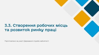 3.3. Створення робочих місць
та розвиток ринку праці
Підготовлено за участі Державної служби зайнятості
 