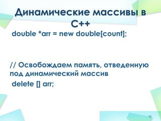 Динамические массивы в
С++
double *arr = new double[count];
// Освобождаем память, отведенную
под динамический массив
delete [] arr;
12
 