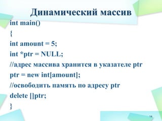 Динамический массив
int main()
{
int amount = 5;
int *ptr = NULL;
//адрес массива хранится в указателе ptr
ptr = new int[amount];
//освободить память по адресу ptr
delete []ptr;
}
14
 
