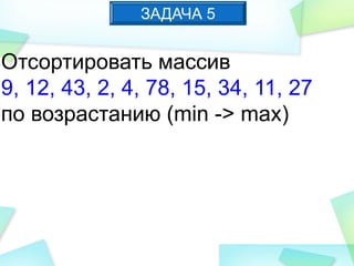 ЗАДАЧА 5
Отсортировать массив
9, 12, 43, 2, 4, 78, 15, 34, 11, 27
по возрастанию (min -> max)
 