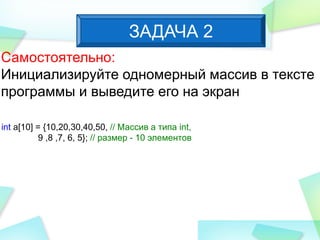 Самостоятельно:
Инициализируйте одномерный массив в тексте
программы и выведите его на экран
ЗАДАЧА 2
int a[10] = {10,20,30,40,50, // Массив a типа int,
9 ,8 ,7, 6, 5}; // размер - 10 элементов
 