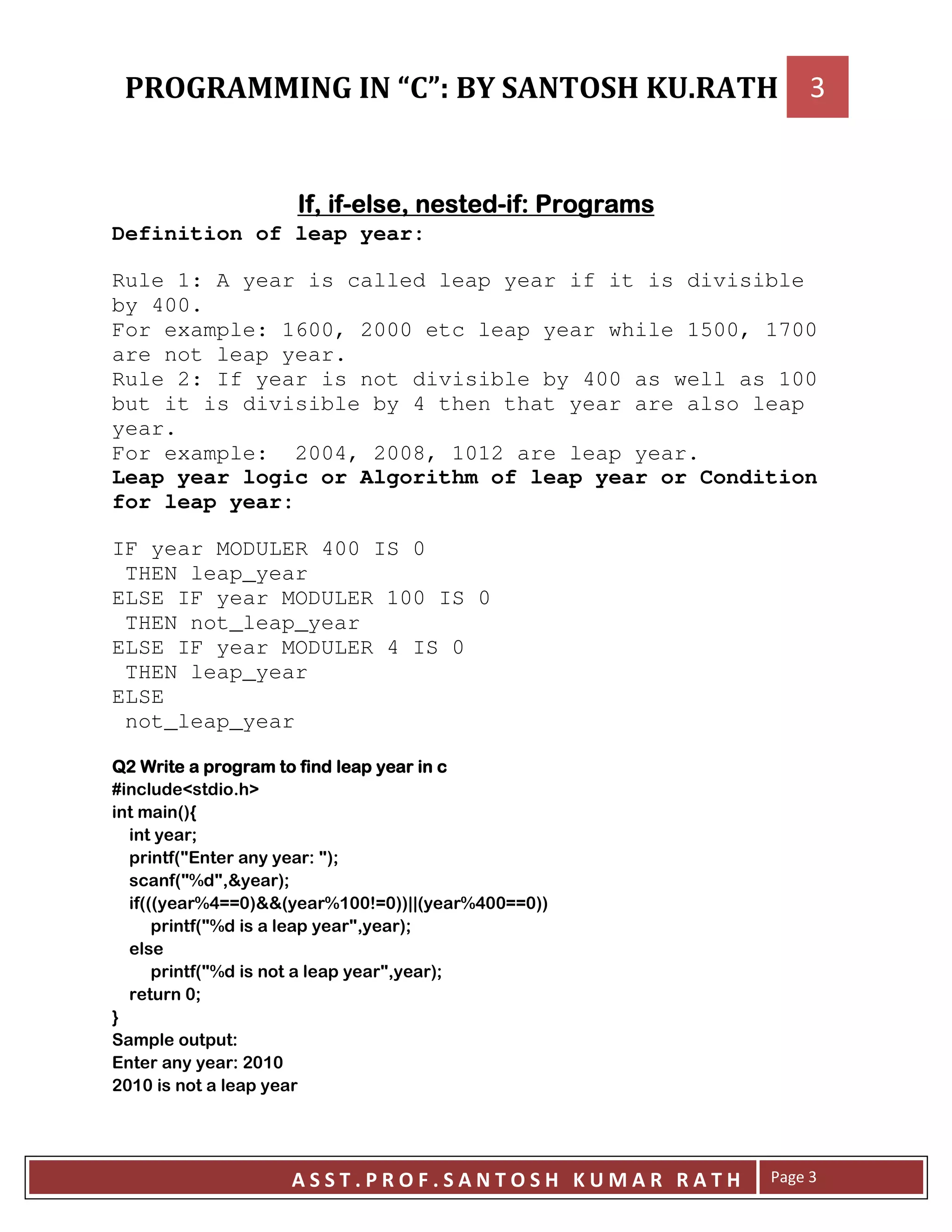 6=6=6=6= HHHH ==== HHHH EEEE
Definition of leap year:
Rule 1: A year is called leap year if it is divisible
by 400.
For example: 1600, 2000 etc leap year while 1500, 1700
are not leap year.
Rule 2: If year is not divisible by 400 as well as 100
but it is divisible by 4 then that year are also leap
year.
For example: 2004, 2008, 1012 are leap year.
Leap year logic or Algorithm of leap year or Condition
for leap year:
IF year MODULER 400 IS 0
THEN leap_year
ELSE IF year MODULER 100 IS 0
THEN not_leap_year
ELSE IF year MODULER 4 IS 0
THEN leap_year
ELSE
not_leap_year
++++
7 8 !9
:;<
>
:?, E ?;>
:?@ ?= ;>
::: @ AA-; : @ --IA-;;JJ: @ --AA-;;
:?@ ?= ;>
:?@ ?= ;>
->
F
E
, E - -
- -
 