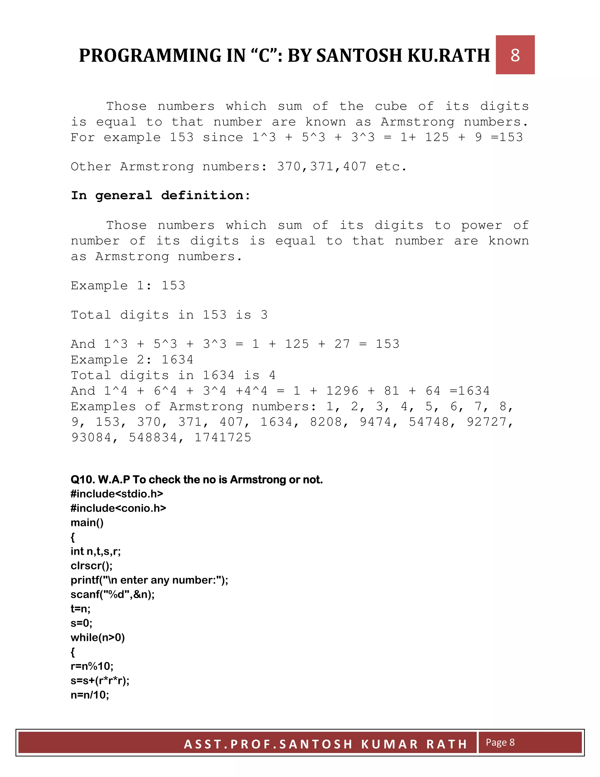 Those numbers which sum of the cube of its digits
is equal to that number are known as Armstrong numbers.
For example 153 since 1^3 + 5^3 + 3^3 = 1+ 125 + 9 =153
Other Armstrong numbers: 370,371,407 etc.
In general definition:
Those numbers which sum of its digits to power of
number of its digits is equal to that number are known
as Armstrong numbers.
Example 1: 153
Total digits in 153 is 3
And 1^3 + 5^3 + 3^3 = 1 + 125 + 27 = 153
Example 2: 1634
Total digits in 1634 is 4
And 1^4 + 6^4 + 3^4 +4^4 = 1 + 1296 + 81 + 64 =1634
Examples of Armstrong numbers: 1, 2, 3, 4, 5, 6, 7, 8,
9, 153, 370, 371, 407, 1634, 8208, 9474, 54748, 92727,
93084, 548834, 1741725
++++ ---- ! " !! " !! " !! " !
7 8 !9
7 8 !9
:;
<
= = = >
:;>
:?G # E?;>
:?@ ?= ;>
A >
A->
. ! : 9-;
<
A @ ->
A C: B B ;>
A D ->
 