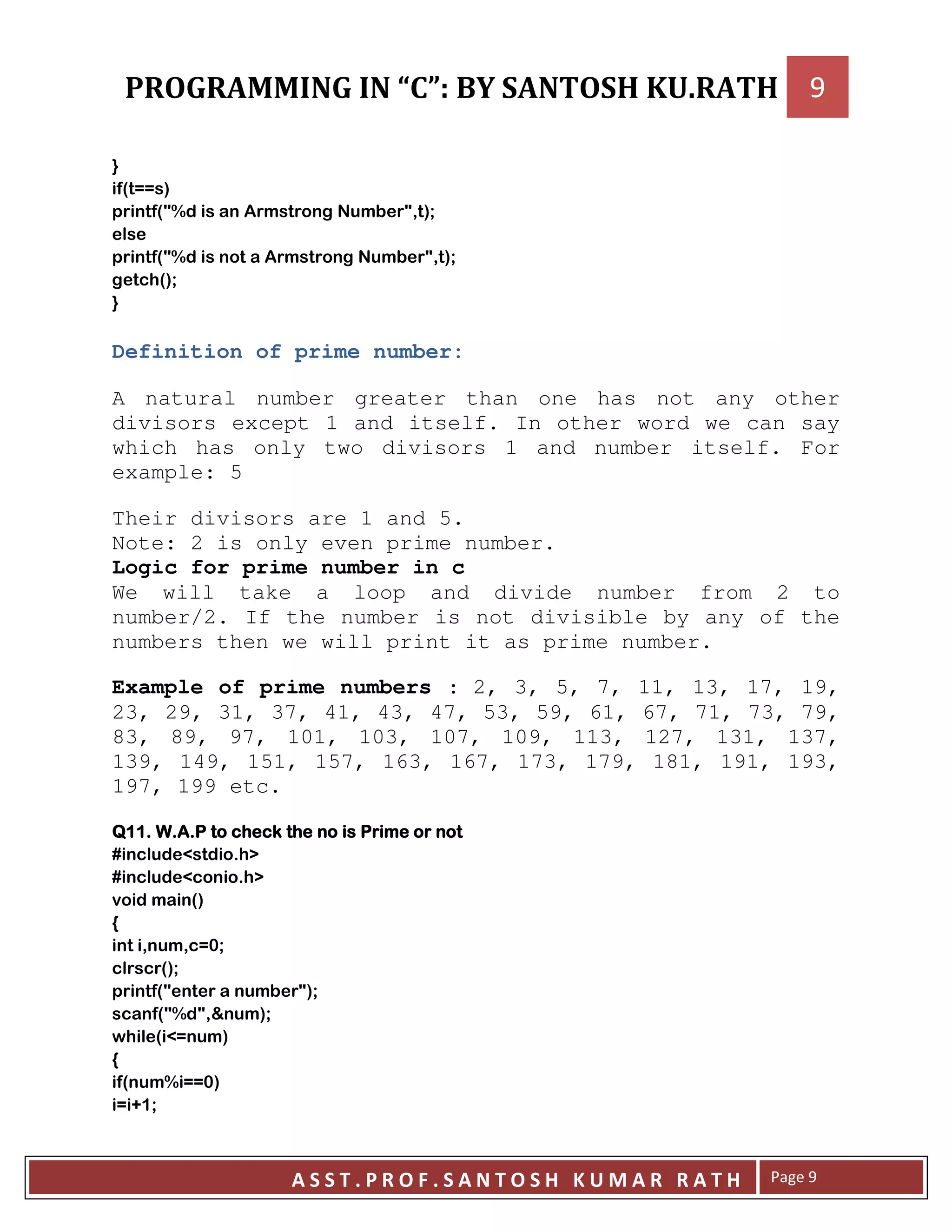 F
: AA ;
:?@ K # ?= ;>
:?@ K # ?= ;>
!:;>
F
Definition of prime number:
A natural number greater than one has not any other
divisors except 1 and itself. In other word we can say
which has only two divisors 1 and number itself. For
example: 5
Their divisors are 1 and 5.
Note: 2 is only even prime number.
Logic for prime number in c
We will take a loop and divide number from 2 to
number/2. If the number is not divisible by any of the
numbers then we will print it as prime number.
Example of prime numbers : 2, 3, 5, 7, 11, 13, 17, 19,
23, 29, 31, 37, 41, 43, 47, 53, 59, 61, 67, 71, 73, 79,
83, 89, 97, 101, 103, 107, 109, 113, 127, 131, 137,
139, 149, 151, 157, 163, 167, 173, 179, 181, 191, 193,
197, 199 etc.
++++ ! " !! " !! " !! " !
7 8 !9
7 8 !9
$ :;
<
= = A->
:;>
:? # ?;>
:?@ ?= ;>
. ! :8A ;
<
: @ AA-;
A C >
 