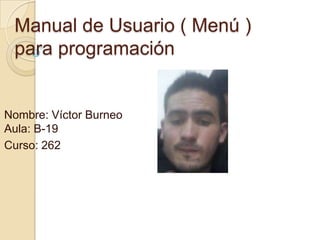 Manual de Usuario ( Menú )
para programación
Nombre: Víctor Burneo
Aula: B-19
Curso: 262
 