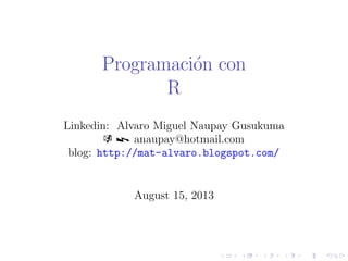 Programaci´n con
o
R
Linkedin: Alvaro Miguel Naupay Gusukuma
k z anaupay@hotmail.com
blog: http://mat-alvaro.blogspot.com/

August 15, 2013

 