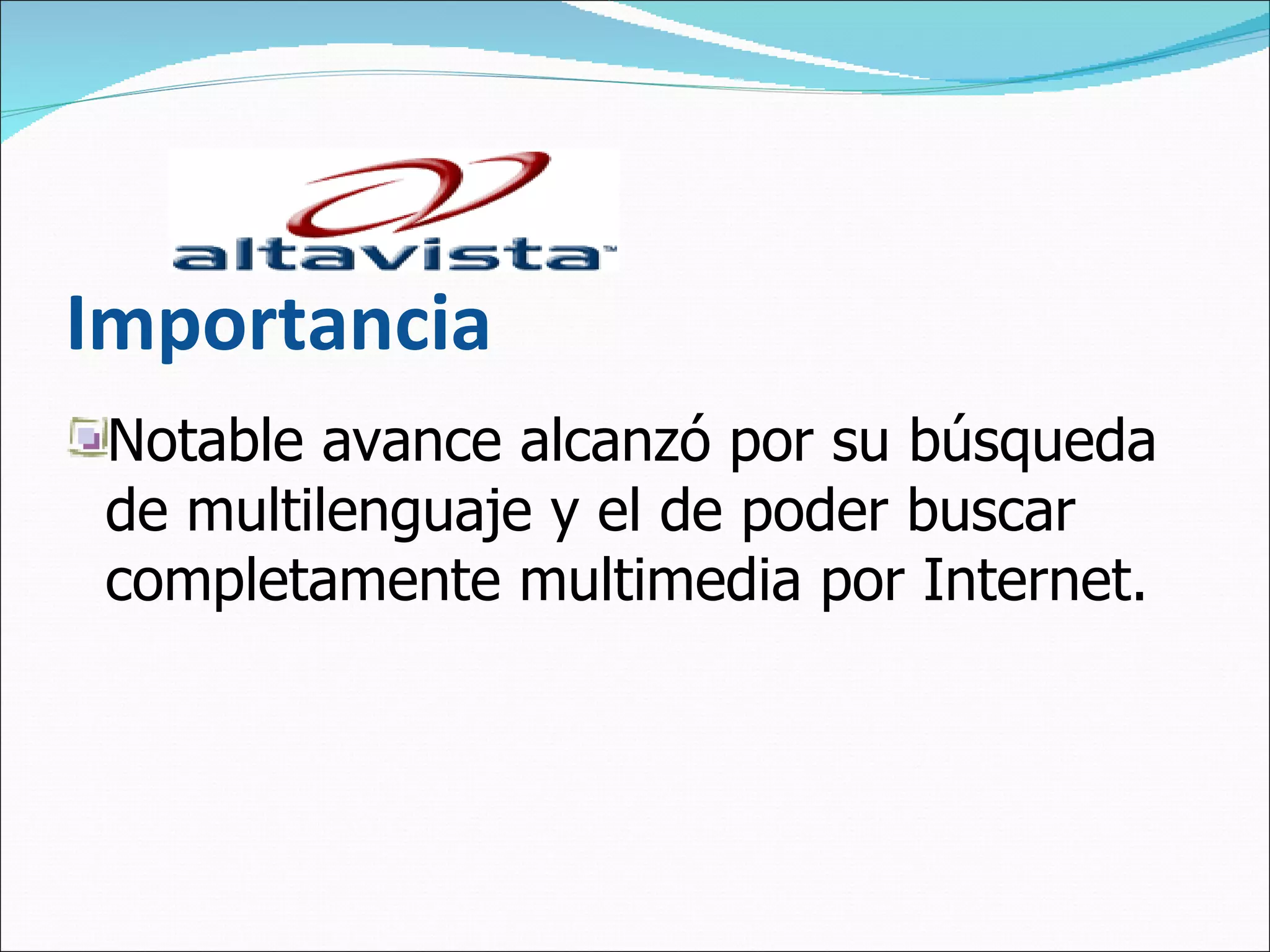 Importancia Notable avance alcanzó por su búsqueda de multilenguaje y el de poder buscar completamente multimedia por Internet.  