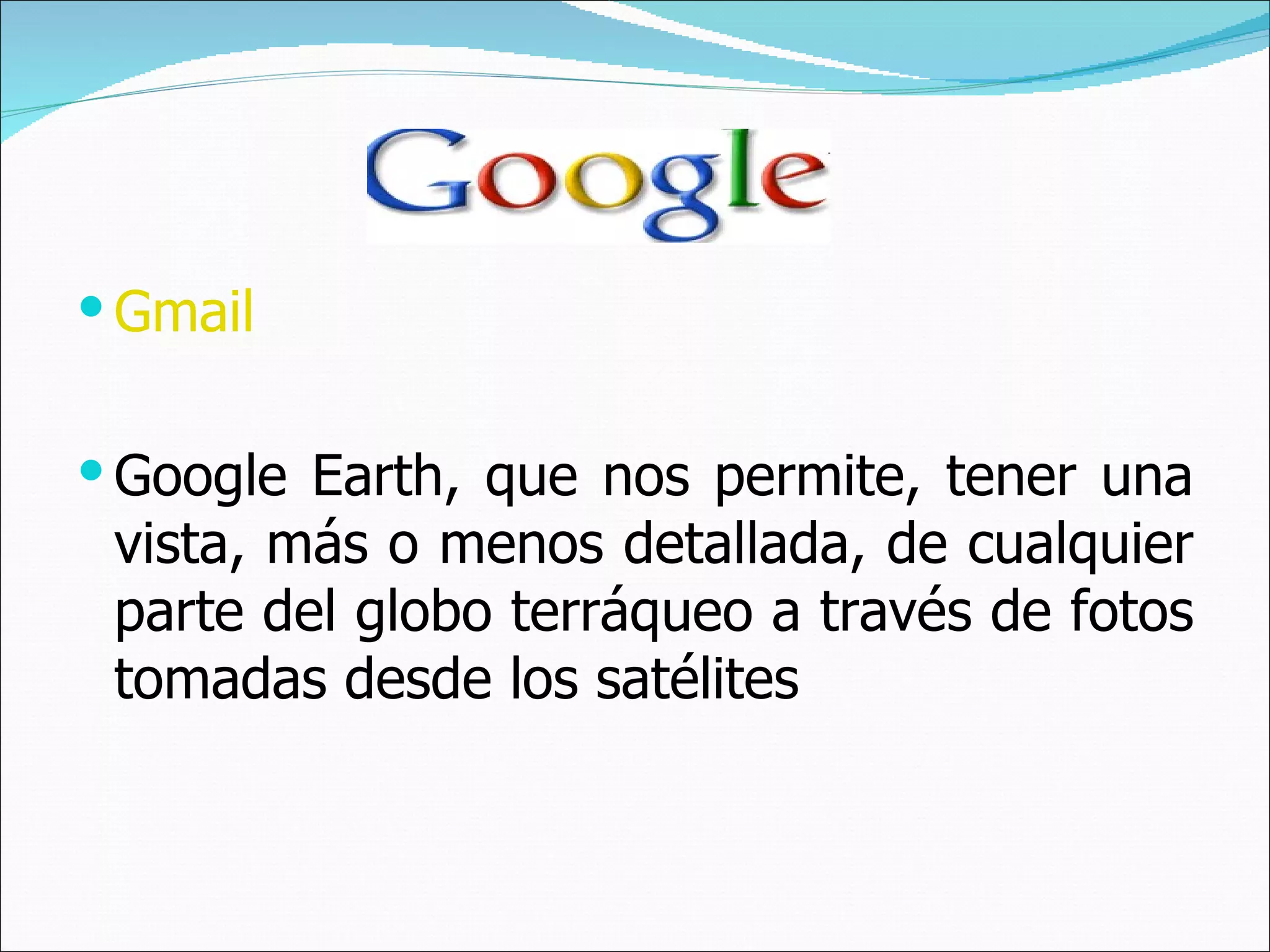 Gmail Google Earth, que nos permite, tener una vista, más o menos detallada, de cualquier parte del globo terráqueo a través de fotos tomadas desde los satélites  