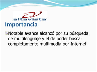 Importancia Notable avance alcanzó por su búsqueda de multilenguaje y el de poder buscar completamente multimedia por Internet.  