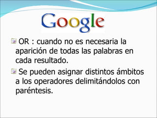 OR : cuando no es necesaria la aparición de todas las palabras en cada resultado.  Se pueden asignar distintos ámbitos a los operadores delimitándolos con paréntesis.  