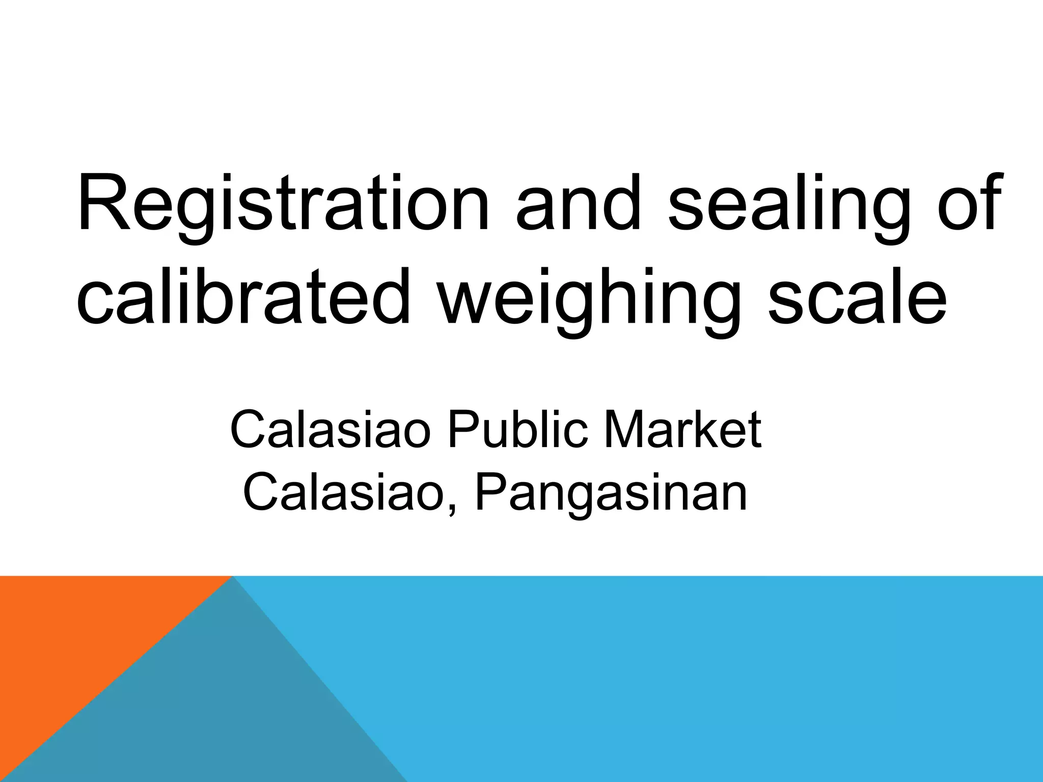 Registration and sealing of
calibrated weighing scale
Calasiao Public Market
Calasiao, Pangasinan
 