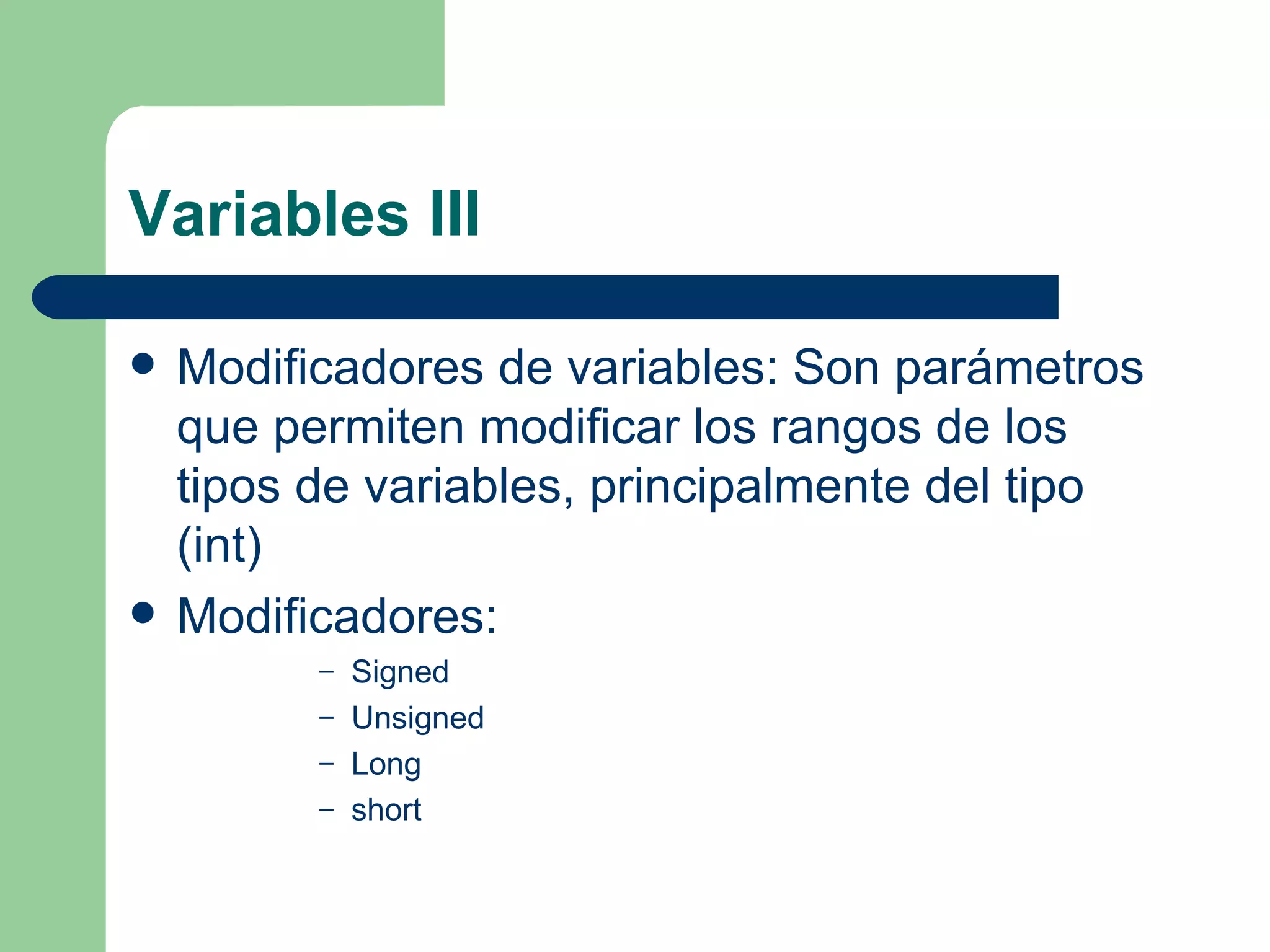 Variables III Modificadores de variables: Son parámetros que permiten modificar los rangos de los tipos de variables, principalmente del tipo (int) Modificadores: Signed Unsigned Long short 