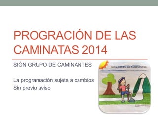PROGRACIÓN DE LAS 
CAMINATAS 2014 
SIÓN GRUPO DE CAMINANTES 
La programación sujeta a cambios 
Sin previo aviso 
 